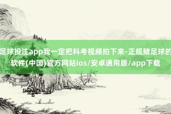 足球投注app我一定把科考视频拍下来-正规赌足球的软件(中国)官方网站ios/安卓通用版/app下载