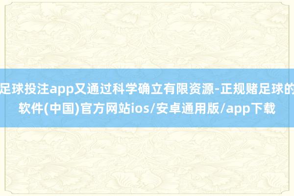 足球投注app又通过科学确立有限资源-正规赌足球的软件(中国)官方网站ios/安卓通用版/app下载