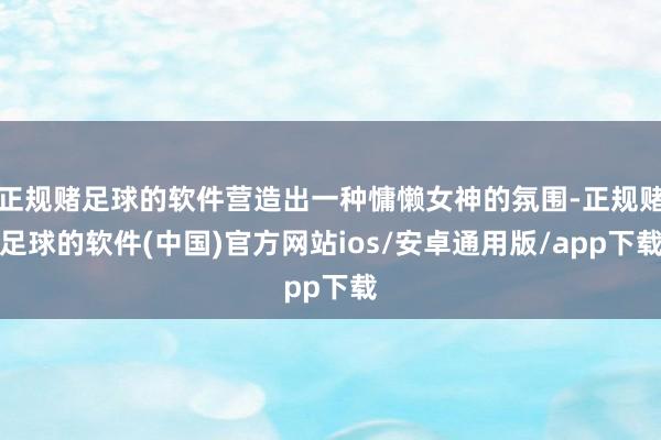 正规赌足球的软件营造出一种慵懒女神的氛围-正规赌足球的软件(中国)官方网站ios/安卓通用版/app下载