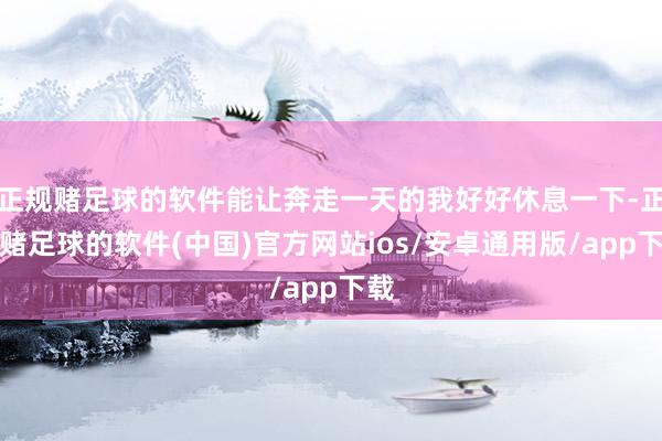 正规赌足球的软件能让奔走一天的我好好休息一下-正规赌足球的软件(中国)官方网站ios/安卓通用版/app下载