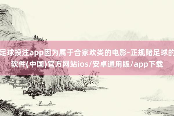 足球投注app因为属于合家欢类的电影-正规赌足球的软件(中国)官方网站ios/安卓通用版/app下载