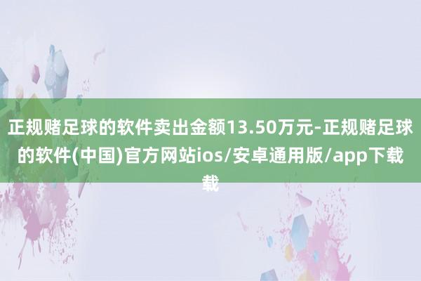 正规赌足球的软件卖出金额13.50万元-正规赌足球的软件(中国)官方网站ios/安卓通用版/app下载