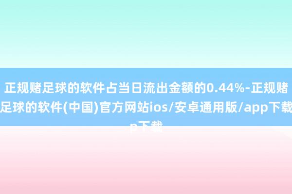 正规赌足球的软件占当日流出金额的0.44%-正规赌足球的软件(中国)官方网站ios/安卓通用版/app下载