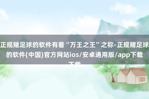 正规赌足球的软件有着“万王之王”之称-正规赌足球的软件(中国)官方网站ios/安卓通用版/app下载