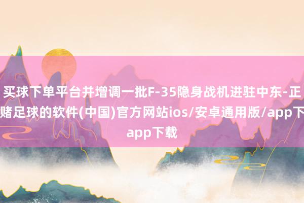 买球下单平台并增调一批F-35隐身战机进驻中东-正规赌足球的软件(中国)官方网站ios/安卓通用版/app下载