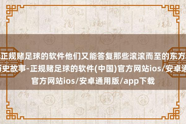 正规赌足球的软件他们又能答复那些滚滚而至的东方神话和私有的历史故事-正规赌足球的软件(中国)官方网站ios/安卓通用版/app下载