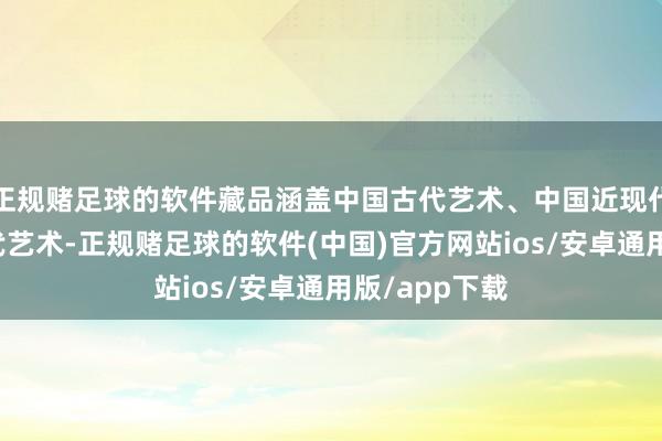 正规赌足球的软件藏品涵盖中国古代艺术、中国近现代艺术以及现代艺术-正规赌足球的软件(中国)官方网站ios/安卓通用版/app下载