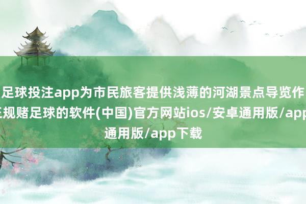 足球投注app为市民旅客提供浅薄的河湖景点导览作事-正规赌足球的软件(中国)官方网站ios/安卓通用版/app下载