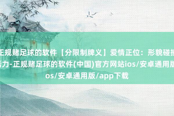 正规赌足球的软件【分限制牌义】爱情正位：形貌碰撞带来相干活力-正规赌足球的软件(中国)官方网站ios/安卓通用版/app下载