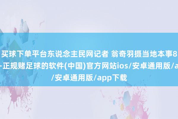 买球下单平台东说念主民网记者 翁奇羽摄当地本事8月23日-正规赌足球的软件(中国)官方网站ios/安卓通用版/app下载