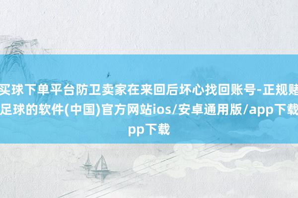 买球下单平台防卫卖家在来回后坏心找回账号-正规赌足球的软件(中国)官方网站ios/安卓通用版/app下载
