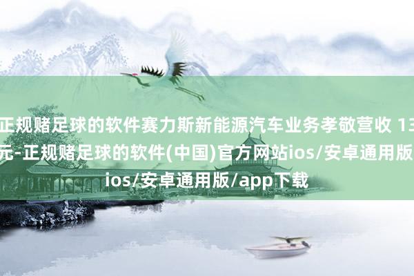 正规赌足球的软件赛力斯新能源汽车业务孝敬营收 1354.91 亿元-正规赌足球的软件(中国)官方网站ios/安卓通用版/app下载