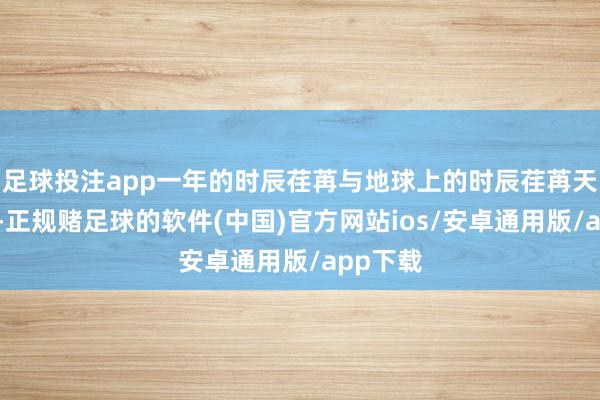 足球投注app一年的时辰荏苒与地球上的时辰荏苒天壤悬隔-正规赌足球的软件(中国)官方网站ios/安卓通用版/app下载
