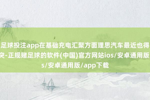 足球投注app在基础充电汇聚方面理思汽车最近也得回较大冲突-正规赌足球的软件(中国)官方网站ios/安卓通用版/app下载