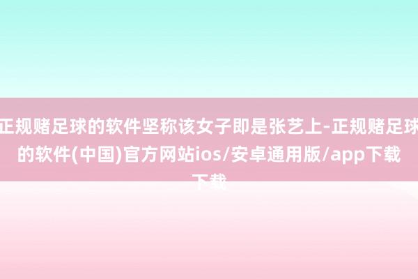 正规赌足球的软件坚称该女子即是张艺上-正规赌足球的软件(中国)官方网站ios/安卓通用版/app下载