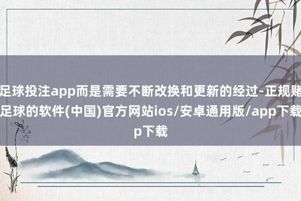 足球投注app而是需要不断改换和更新的经过-正规赌足球的软件(中国)官方网站ios/安卓通用版/app下载