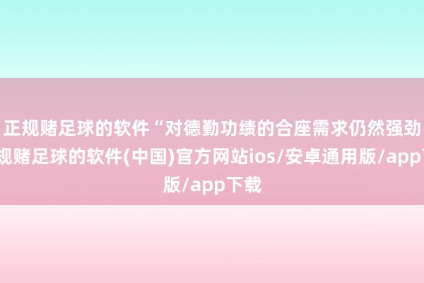 正规赌足球的软件　　“对德勤功绩的合座需求仍然强劲-正规赌足球的软件(中国)官方网站ios/安卓通用版/app下载