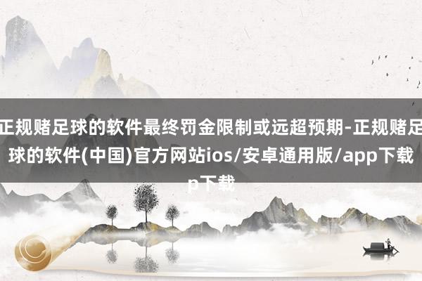 正规赌足球的软件最终罚金限制或远超预期-正规赌足球的软件(中国)官方网站ios/安卓通用版/app下载