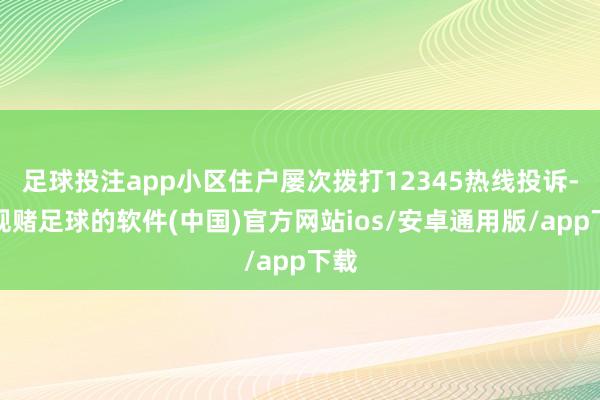 足球投注app小区住户屡次拨打12345热线投诉-正规赌足球的软件(中国)官方网站ios/安卓通用版/app下载