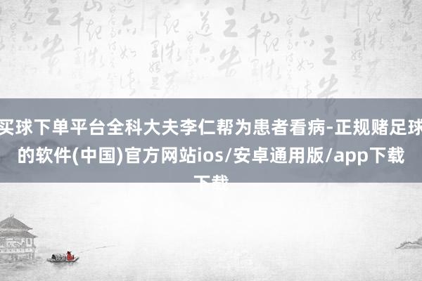 买球下单平台全科大夫李仁帮为患者看病-正规赌足球的软件(中国)官方网站ios/安卓通用版/app下载