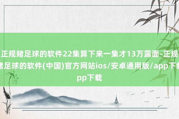 正规赌足球的软件22集算下来一集才13万露面-正规赌足球的软件(中国)官方网站ios/安卓通用版/app下载