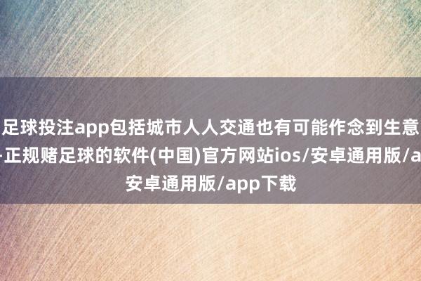 足球投注app包括城市人人交通也有可能作念到生意性策划-正规赌足球的软件(中国)官方网站ios/安卓通用版/app下载