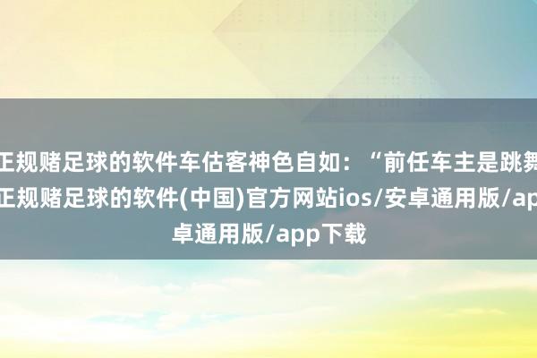 正规赌足球的软件车估客神色自如：“前任车主是跳舞真挚-正规赌足球的软件(中国)官方网站ios/安卓通用版/app下载