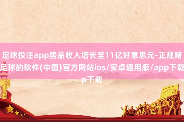 足球投注app居品收入增长至11亿好意思元-正规赌足球的软件(中国)官方网站ios/安卓通用版/app下载