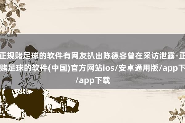 正规赌足球的软件有网友扒出陈德容曾在采访泄露-正规赌足球的软件(中国)官方网站ios/安卓通用版/app下载