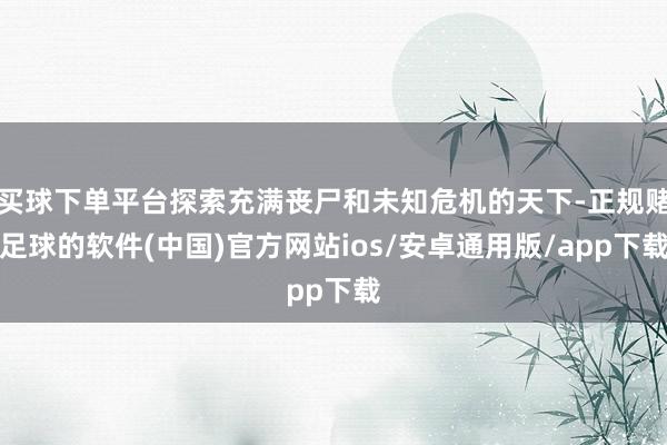 买球下单平台探索充满丧尸和未知危机的天下-正规赌足球的软件(中国)官方网站ios/安卓通用版/app下载