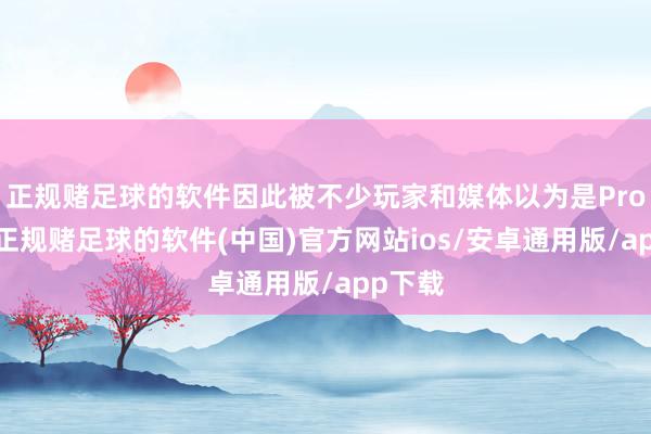 正规赌足球的软件因此被不少玩家和媒体以为是Pro手柄-正规赌足球的软件(中国)官方网站ios/安卓通用版/app下载