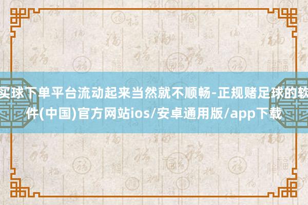 买球下单平台流动起来当然就不顺畅-正规赌足球的软件(中国)官方网站ios/安卓通用版/app下载