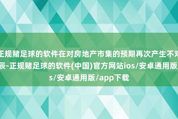 正规赌足球的软件在对房地产市集的预期再次产生不对的要津时辰-正规赌足球的软件(中国)官方网站ios/安卓通用版/app下载