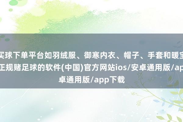 买球下单平台如羽绒服、御寒内衣、帽子、手套和暖宝宝等-正规赌足球的软件(中国)官方网站ios/安卓通用版/app下载