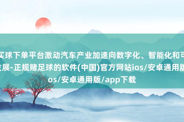 买球下单平台激动汽车产业加速向数字化、智能化和可握续标的发展-正规赌足球的软件(中国)官方网站ios/安卓通用版/app下载