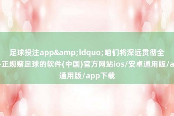足球投注app&ldquo;咱们将深远贯彻全会精神-正规赌足球的软件(中国)官方网站ios/安卓通用版/app下载