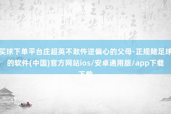 买球下单平台庄超英不敢忤逆偏心的父母-正规赌足球的软件(中国)官方网站ios/安卓通用版/app下载