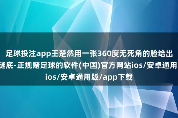 足球投注app王楚然用一张360度无死角的脸给出了教科书级谜底-正规赌足球的软件(中国)官方网站ios/安卓通用版/app下载
