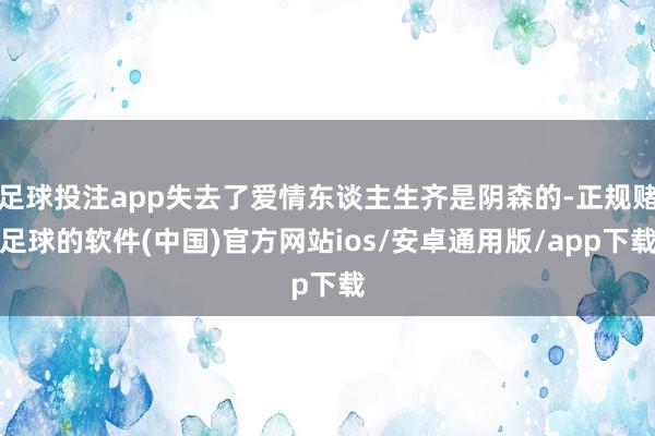 足球投注app失去了爱情东谈主生齐是阴森的-正规赌足球的软件(中国)官方网站ios/安卓通用版/app下载