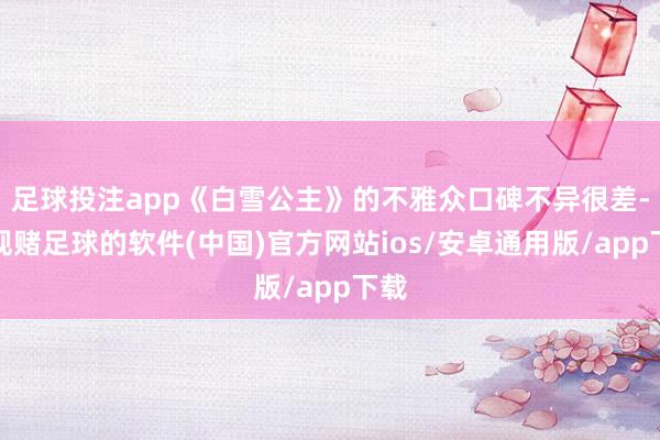 足球投注app《白雪公主》的不雅众口碑不异很差-正规赌足球的软件(中国)官方网站ios/安卓通用版/app下载