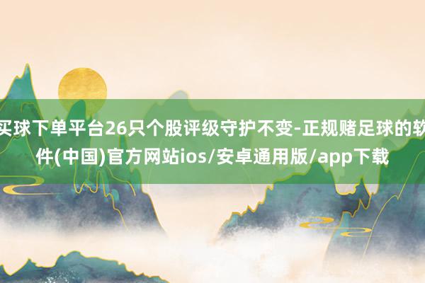 买球下单平台26只个股评级守护不变-正规赌足球的软件(中国)官方网站ios/安卓通用版/app下载