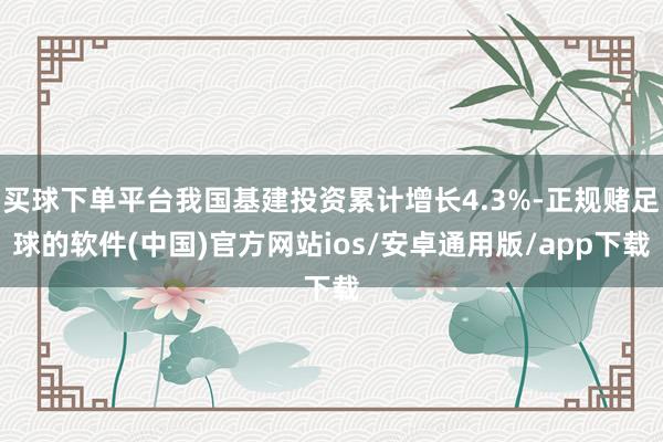 买球下单平台我国基建投资累计增长4.3%-正规赌足球的软件(中国)官方网站ios/安卓通用版/app下载
