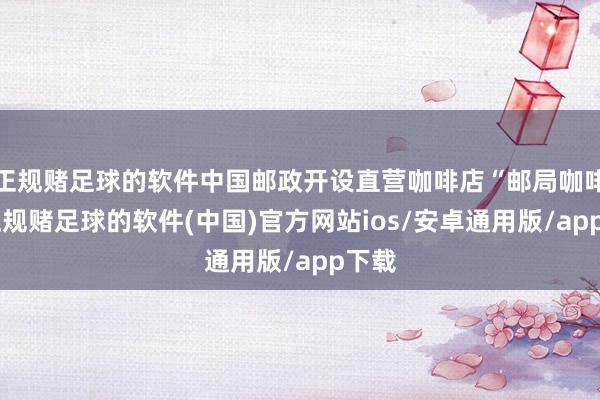 正规赌足球的软件中国邮政开设直营咖啡店“邮局咖啡”-正规赌足球的软件(中国)官方网站ios/安卓通用版/app下载