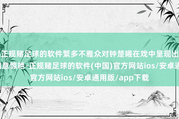 正规赌足球的软件繁多不雅众对钟楚曦在戏中呈现出的优柔落空感暗意惊艳-正规赌足球的软件(中国)官方网站ios/安卓通用版/app下载