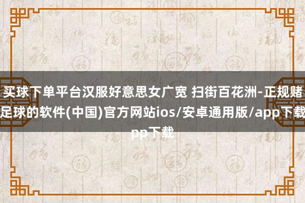买球下单平台汉服好意思女广宽 扫街百花洲-正规赌足球的软件(中国)官方网站ios/安卓通用版/app下载