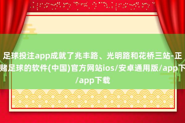 足球投注app成就了兆丰路、光明路和花桥三站-正规赌足球的软件(中国)官方网站ios/安卓通用版/app下载