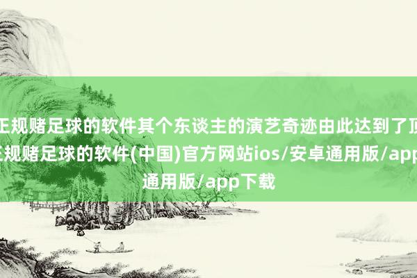正规赌足球的软件其个东谈主的演艺奇迹由此达到了顶峰-正规赌足球的软件(中国)官方网站ios/安卓通用版/app下载