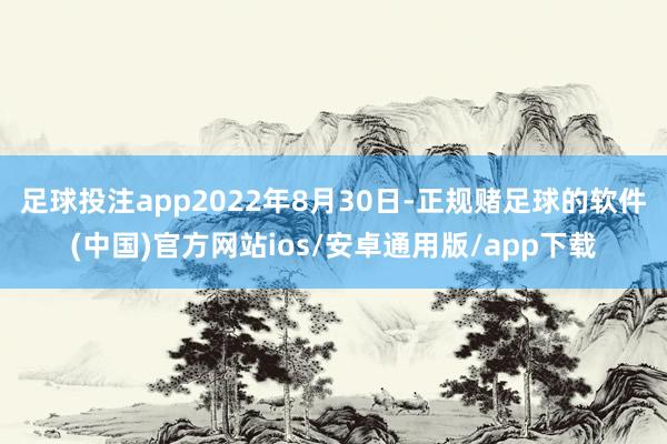 足球投注app2022年8月30日-正规赌足球的软件(中国)官方网站ios/安卓通用版/app下载