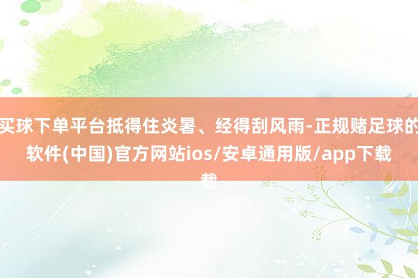 买球下单平台抵得住炎暑、经得刮风雨-正规赌足球的软件(中国)官方网站ios/安卓通用版/app下载