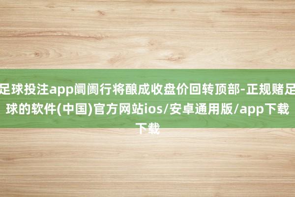足球投注app阛阓行将酿成收盘价回转顶部-正规赌足球的软件(中国)官方网站ios/安卓通用版/app下载
